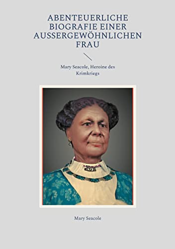Abenteuerliche Biografie einer außergewöhnlichen Frau: Mary Seacole, Heroine des Krimkriegs (Helikon Edition)